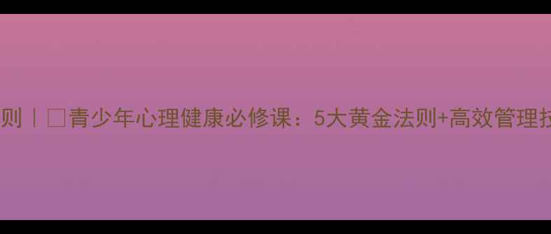 图片 心理健康课堂规则｜🌟青少年心理健康必修课：5大黄金法则+高效管理技巧（附案例）2