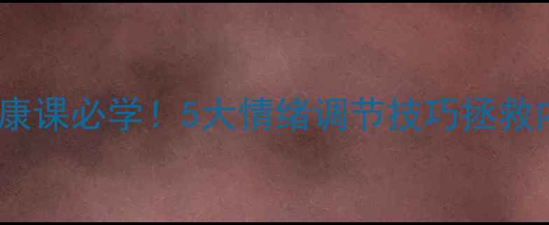 图片 心理健康课必学！5大情绪调节技巧拯救内耗人2