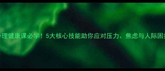 图片 心理健康课必学！5大核心技能助你应对压力、焦虑与人际困扰