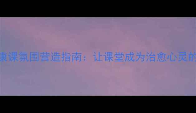 图片 心理健康课氛围营造指南：让课堂成为治愈心灵的避风港
