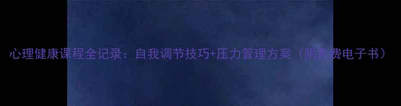 图片 心理健康课程全记录：自我调节技巧+压力管理方案（附免费电子书）