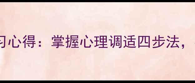 图片 心理健康课程绪论学习心得：掌握心理调适四步法，构建积极心态的基石1