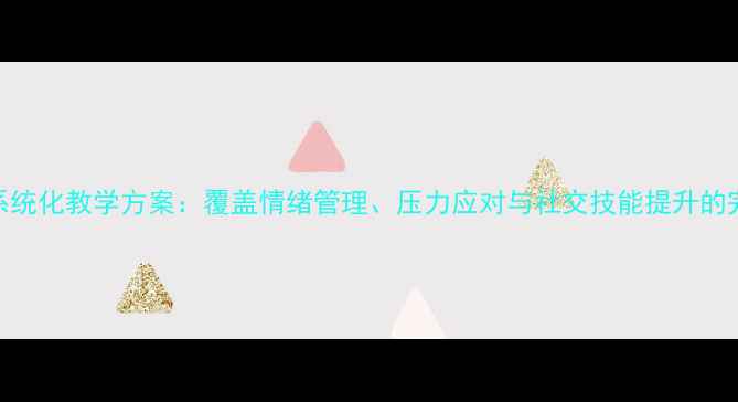 图片 心理健康课系统化教学方案：覆盖情绪管理、压力应对与社交技能提升的完整课程体系