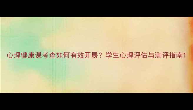 图片 心理健康课考查如何有效开展？学生心理评估与测评指南1