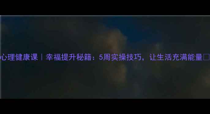 图片 心理健康课｜幸福提升秘籍：5周实操技巧，让生活充满能量✨