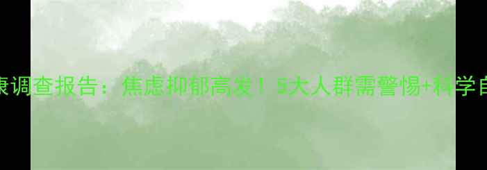 图片 心理健康调查报告：焦虑抑郁高发！5大人群需警惕+科学自救指南