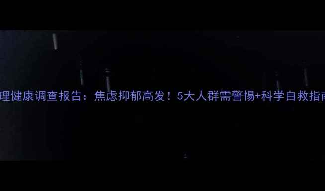 图片 心理健康调查报告：焦虑抑郁高发！5大人群需警惕+科学自救指南1