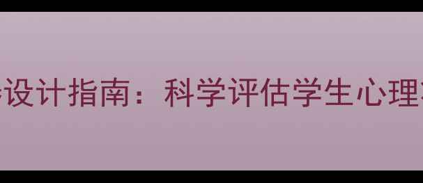图片 心理健康调查问卷设计指南：科学评估学生心理状态的方法与案例