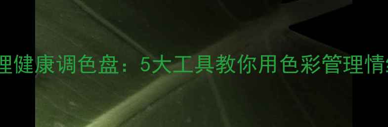 图片 心理健康调色盘：5大工具教你用色彩管理情绪1