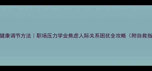 图片 心理健康调节方法｜职场压力学业焦虑人际关系困扰全攻略（附自救指南）