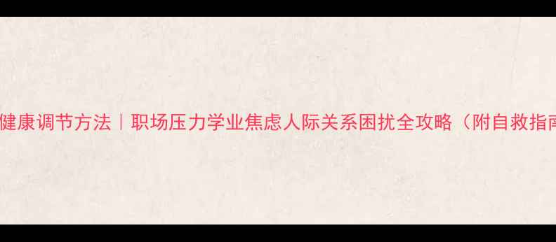图片 心理健康调节方法｜职场压力学业焦虑人际关系困扰全攻略（附自救指南）1