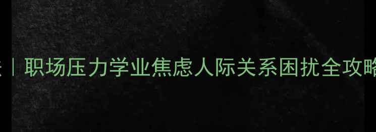 图片 心理健康调节方法｜职场压力学业焦虑人际关系困扰全攻略（附自救指南）2