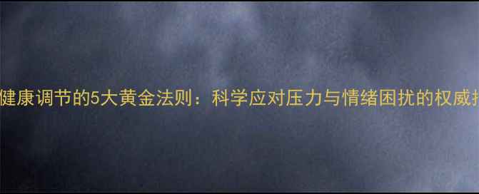 图片 心理健康调节的5大黄金法则：科学应对压力与情绪困扰的权威指南2