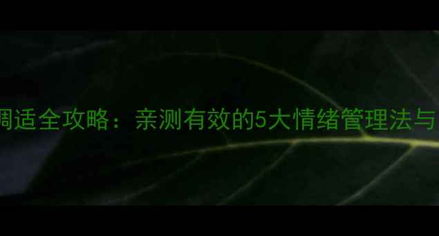 图片 心理健康调适全攻略：亲测有效的5大情绪管理法与自测工具2