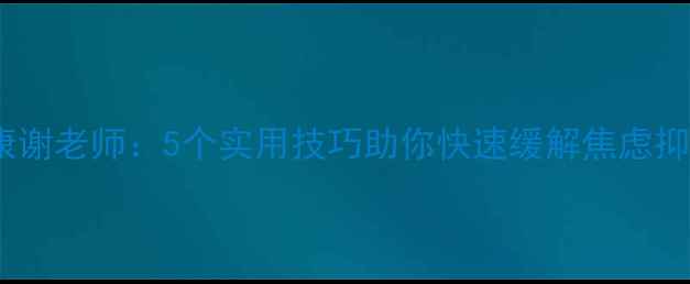 图片 心理健康谢老师：5个实用技巧助你快速缓解焦虑抑郁情绪2
