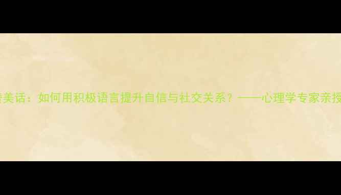 图片 心理健康赞美话：如何用积极语言提升自信与社交关系？——心理学专家亲授沟通技巧1