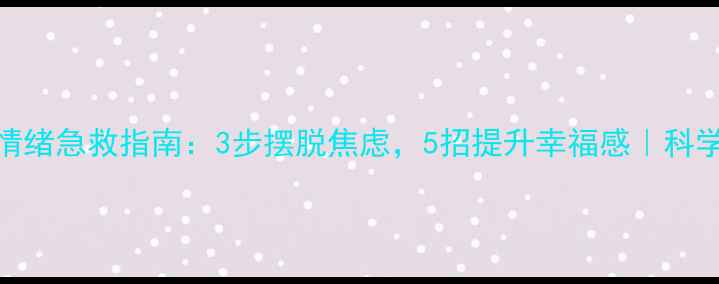 图片 心理健康赵王霞情绪急救指南：3步摆脱焦虑，5招提升幸福感｜科学方法+真实案例2