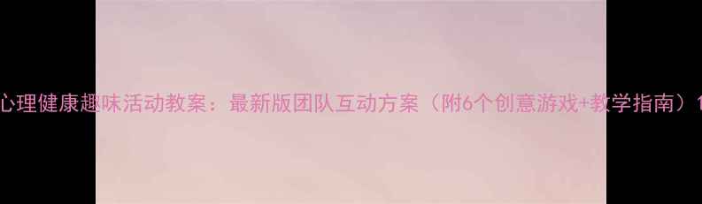 图片 心理健康趣味活动教案：最新版团队互动方案（附6个创意游戏+教学指南）1