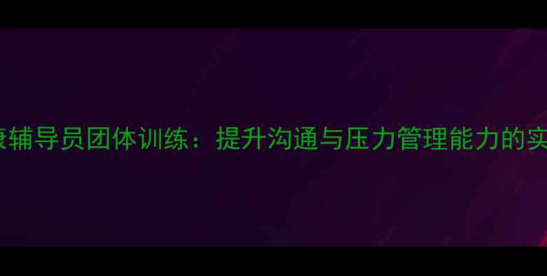 图片 心理健康辅导员团体训练：提升沟通与压力管理能力的实战指南2