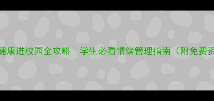 图片 心理健康进校园全攻略｜学生必看情绪管理指南（附免费资源）