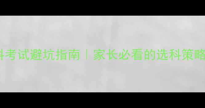图片 心理健康选科考试避坑指南｜家长必看的选科策略与沟通话术1
