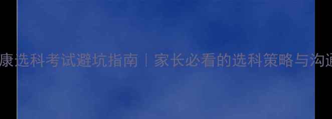 图片 心理健康选科考试避坑指南｜家长必看的选科策略与沟通话术2