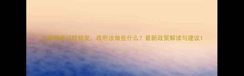 图片 心理健康问题频发，政府该做些什么？最新政策解读与建议1