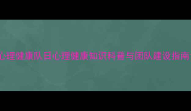 图片 心理健康队日心理健康知识科普与团队建设指南1