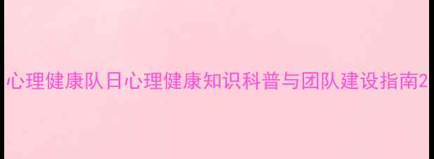 图片 心理健康队日心理健康知识科普与团队建设指南2