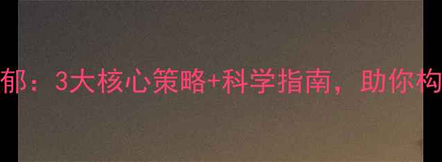 图片 心理健康防抑郁：3大核心策略+科学指南，助你构建抗压防护网