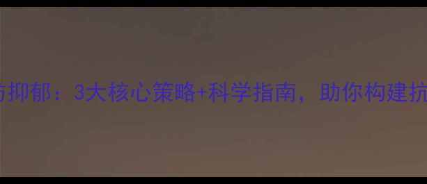 图片 心理健康防抑郁：3大核心策略+科学指南，助你构建抗压防护网2