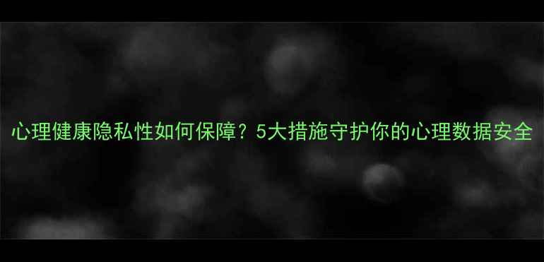 图片 心理健康隐私性如何保障？5大措施守护你的心理数据安全