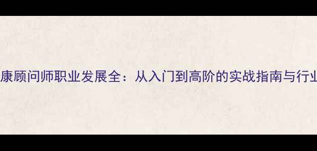 图片 心理健康顾问师职业发展全：从入门到高阶的实战指南与行业趋势1