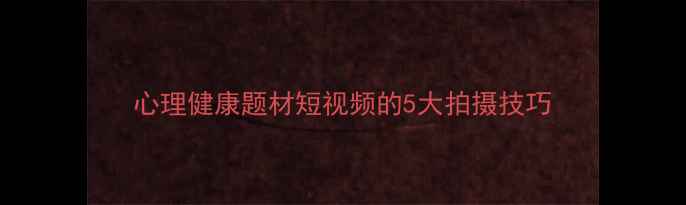 图片 心理健康题材短视频的5大拍摄技巧
