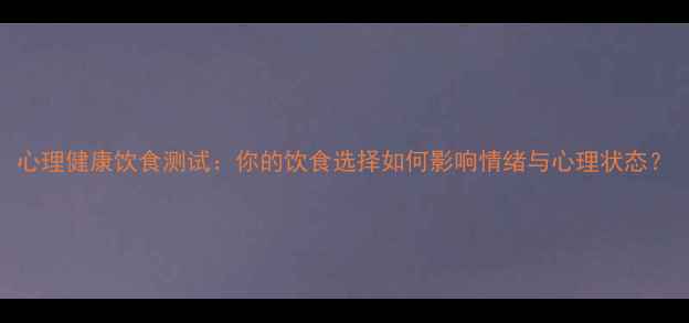 图片 心理健康饮食测试：你的饮食选择如何影响情绪与心理状态？