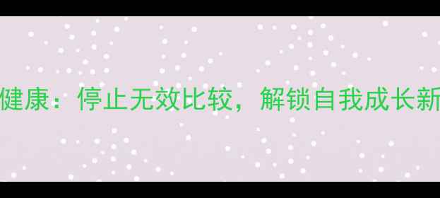 图片 心理健康：停止无效比较，解锁自我成长新路径