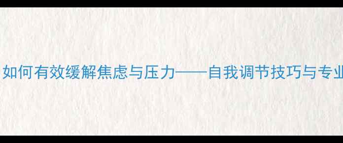 图片 心理健康：如何有效缓解焦虑与压力——自我调节技巧与专业干预指南2