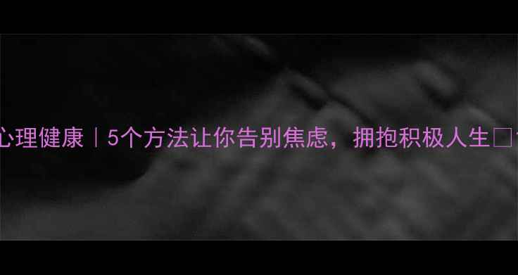 图片 心理健康｜5个方法让你告别焦虑，拥抱积极人生✨1