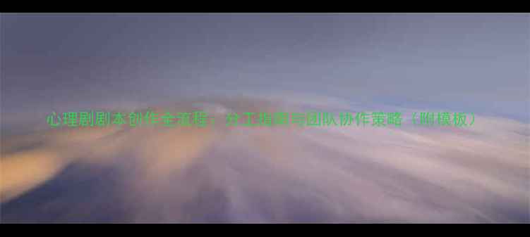 图片 心理剧剧本创作全流程：分工指南与团队协作策略（附模板）