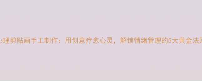 图片 心理剪贴画手工制作：用创意疗愈心灵，解锁情绪管理的5大黄金法则