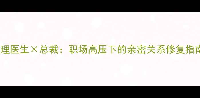 图片 心理医生×总裁：职场高压下的亲密关系修复指南1
