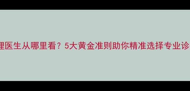 图片 心理医生从哪里看？5大黄金准则助你精准选择专业诊疗1