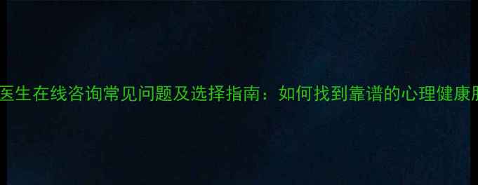 图片 心理医生在线咨询常见问题及选择指南：如何找到靠谱的心理健康服务1