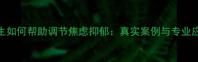 图片 心理医生如何帮助调节焦虑抑郁：真实案例与专业应对指南