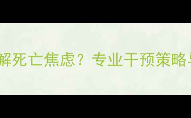 图片 心理医生如何缓解死亡焦虑？专业干预策略与自我调节指南1