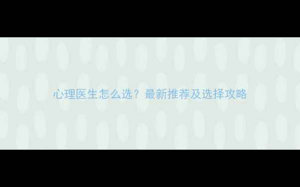 图片 心理医生怎么选？最新推荐及选择攻略