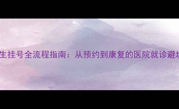 图片 心理医生挂号全流程指南：从预约到康复的医院就诊避坑攻略2