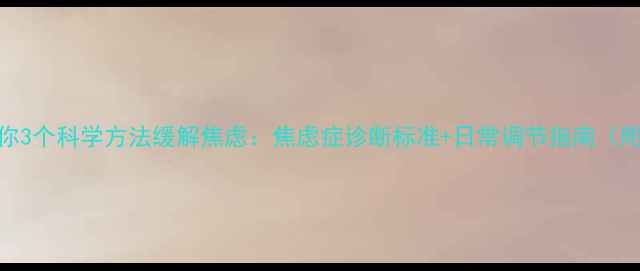 图片 心理医生教你3个科学方法缓解焦虑：焦虑症诊断标准+日常调节指南（附真实案例）