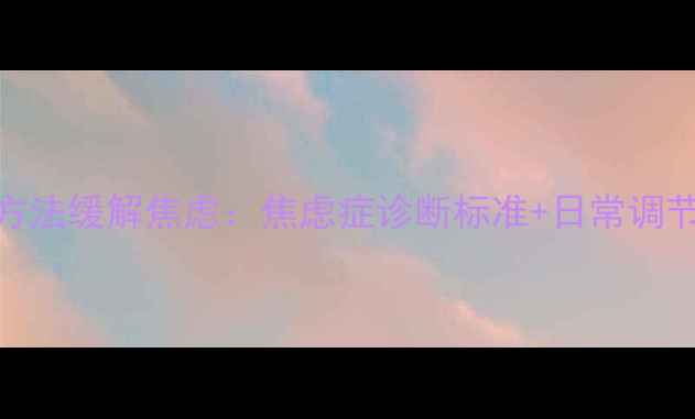 图片 心理医生教你3个科学方法缓解焦虑：焦虑症诊断标准+日常调节指南（附真实案例）2