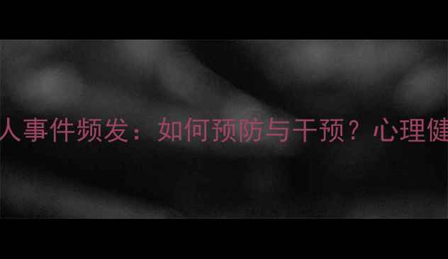 图片 心理医生被患者伤人事件频发：如何预防与干预？心理健康危机处理全指南